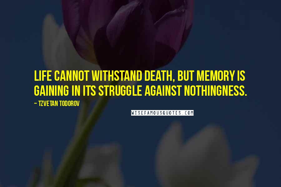 Tzvetan Todorov Quotes: Life cannot withstand death, but memory is gaining in its struggle against nothingness.