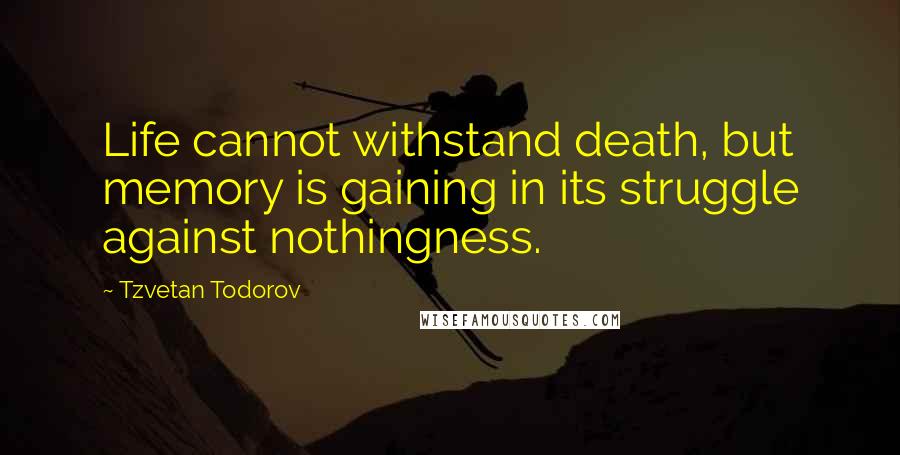 Tzvetan Todorov Quotes: Life cannot withstand death, but memory is gaining in its struggle against nothingness.