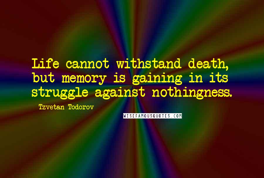 Tzvetan Todorov Quotes: Life cannot withstand death, but memory is gaining in its struggle against nothingness.