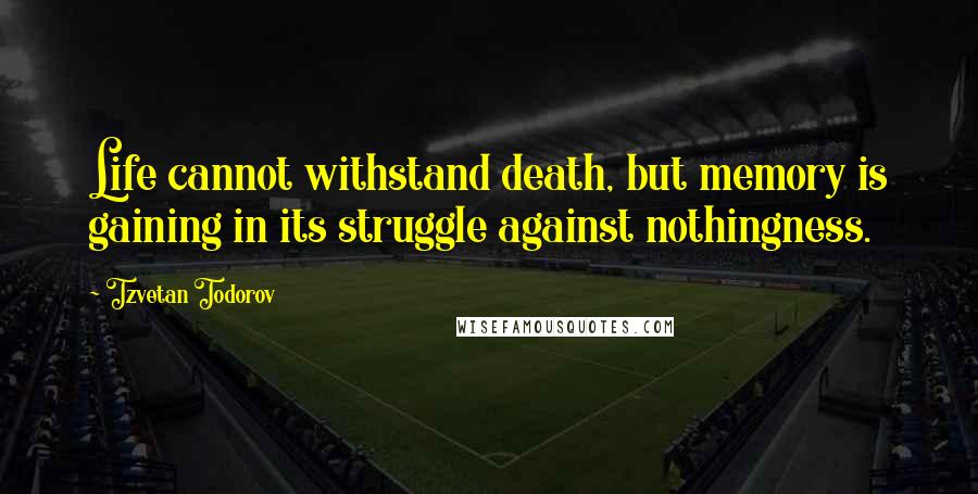 Tzvetan Todorov Quotes: Life cannot withstand death, but memory is gaining in its struggle against nothingness.