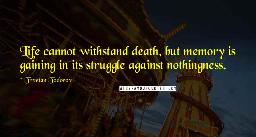 Tzvetan Todorov Quotes: Life cannot withstand death, but memory is gaining in its struggle against nothingness.