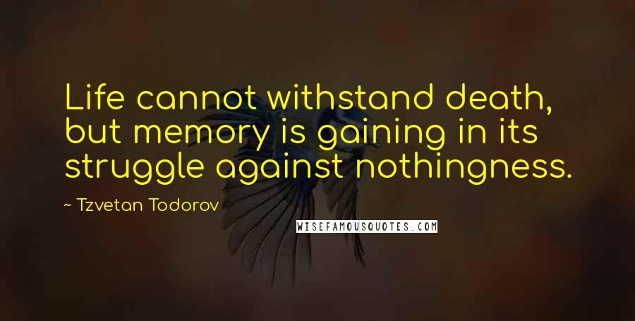 Tzvetan Todorov Quotes: Life cannot withstand death, but memory is gaining in its struggle against nothingness.