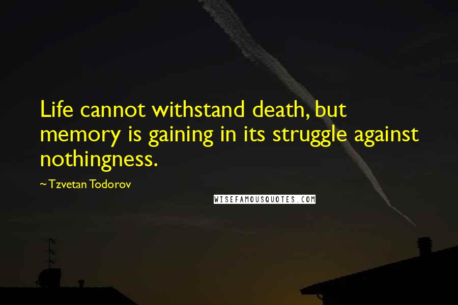 Tzvetan Todorov Quotes: Life cannot withstand death, but memory is gaining in its struggle against nothingness.