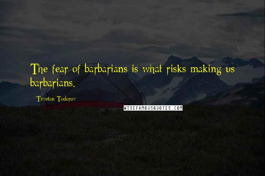 Tzvetan Todorov Quotes: The fear of barbarians is what risks making us barbarians.