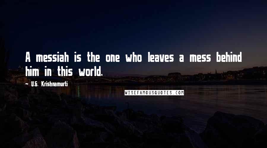 U.G. Krishnamurti Quotes: A messiah is the one who leaves a mess behind him in this world.