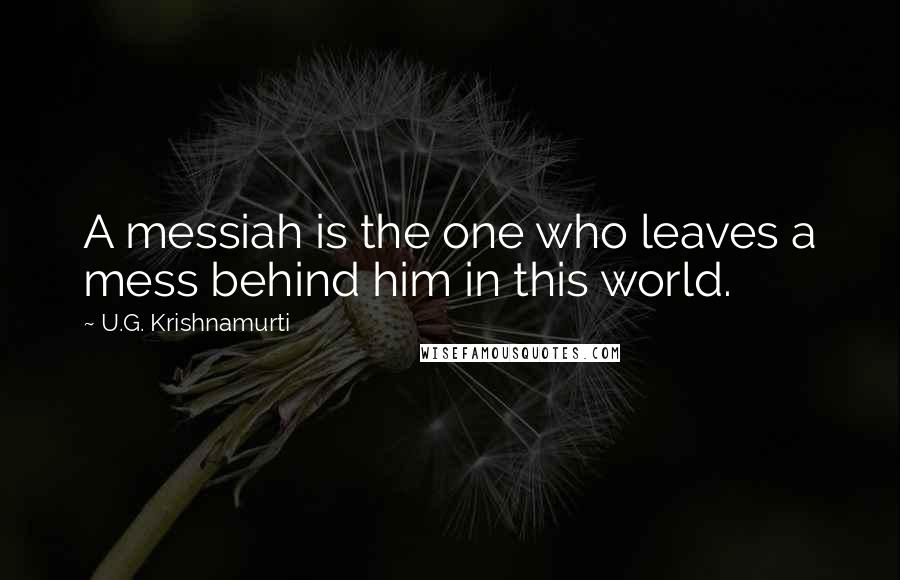 U.G. Krishnamurti Quotes: A messiah is the one who leaves a mess behind him in this world.