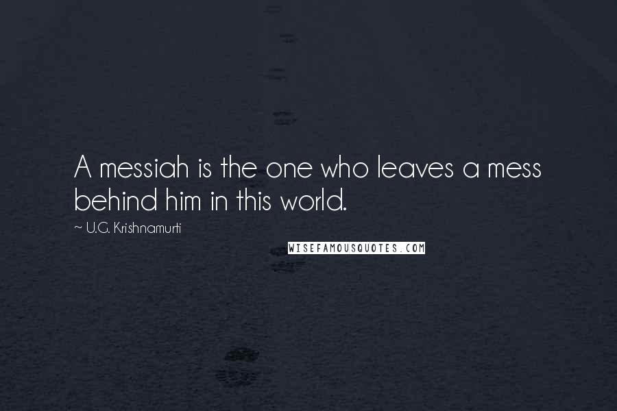 U.G. Krishnamurti Quotes: A messiah is the one who leaves a mess behind him in this world.