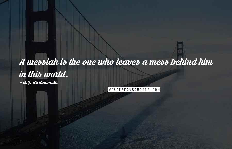 U.G. Krishnamurti Quotes: A messiah is the one who leaves a mess behind him in this world.