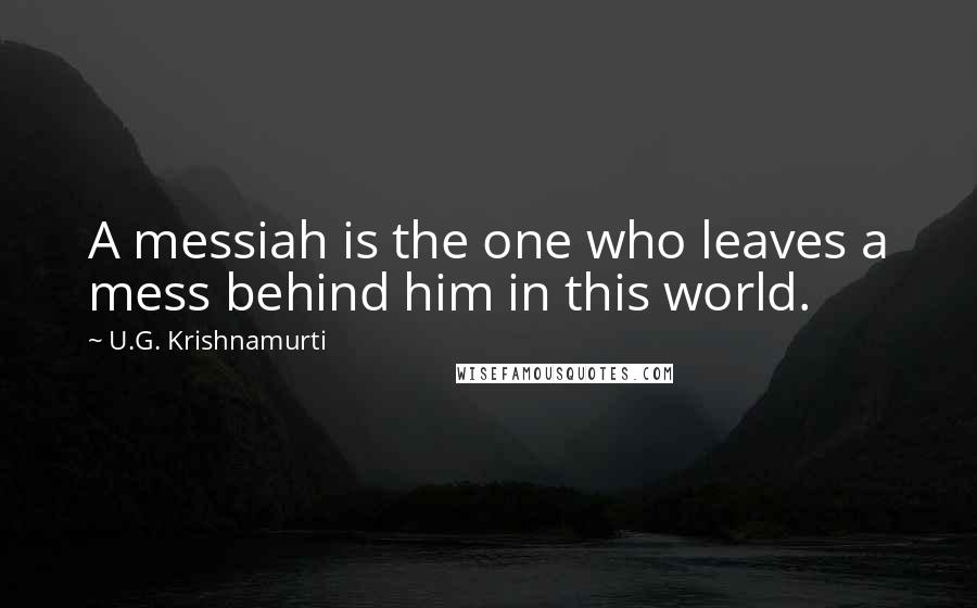 U.G. Krishnamurti Quotes: A messiah is the one who leaves a mess behind him in this world.