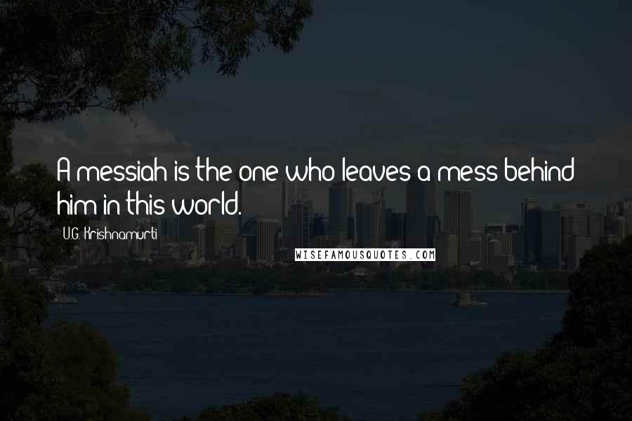 U.G. Krishnamurti Quotes: A messiah is the one who leaves a mess behind him in this world.