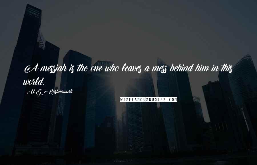 U.G. Krishnamurti Quotes: A messiah is the one who leaves a mess behind him in this world.