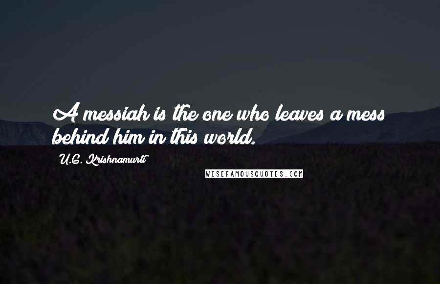 U.G. Krishnamurti Quotes: A messiah is the one who leaves a mess behind him in this world.