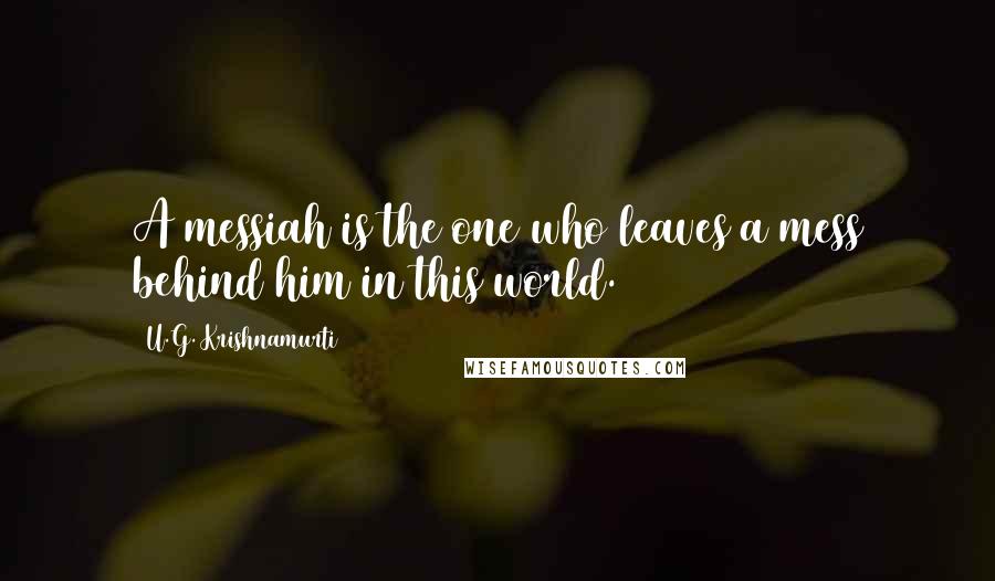 U.G. Krishnamurti Quotes: A messiah is the one who leaves a mess behind him in this world.