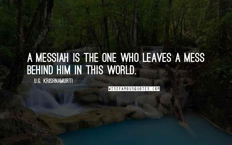 U.G. Krishnamurti Quotes: A messiah is the one who leaves a mess behind him in this world.