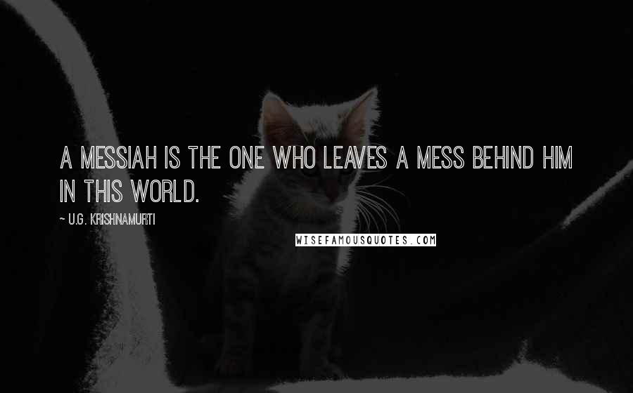 U.G. Krishnamurti Quotes: A messiah is the one who leaves a mess behind him in this world.