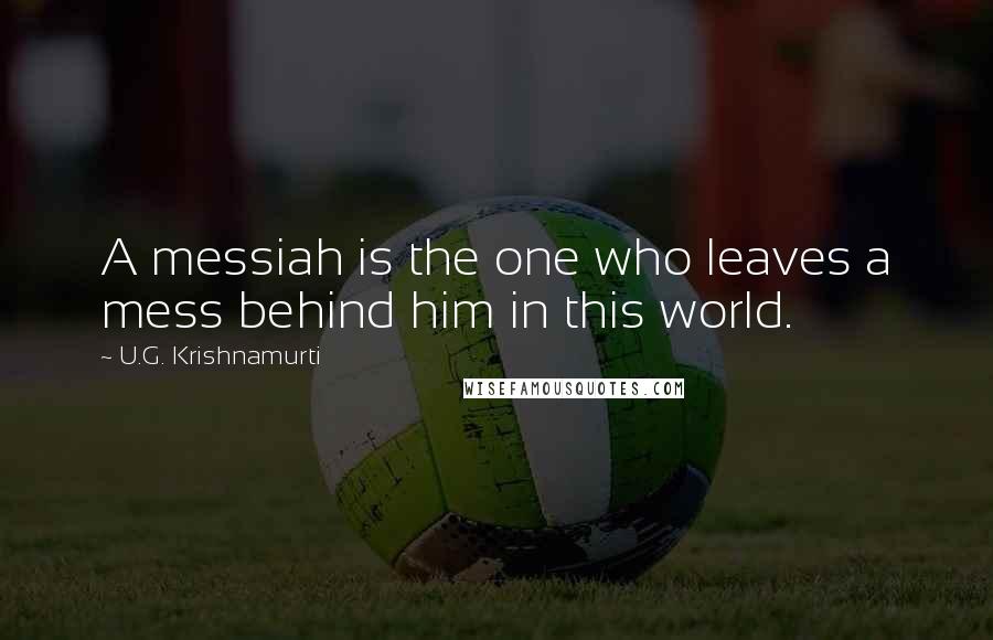 U.G. Krishnamurti Quotes: A messiah is the one who leaves a mess behind him in this world.