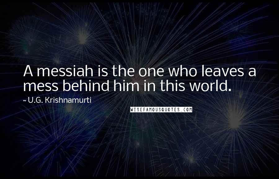 U.G. Krishnamurti Quotes: A messiah is the one who leaves a mess behind him in this world.