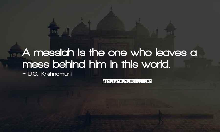 U.G. Krishnamurti Quotes: A messiah is the one who leaves a mess behind him in this world.