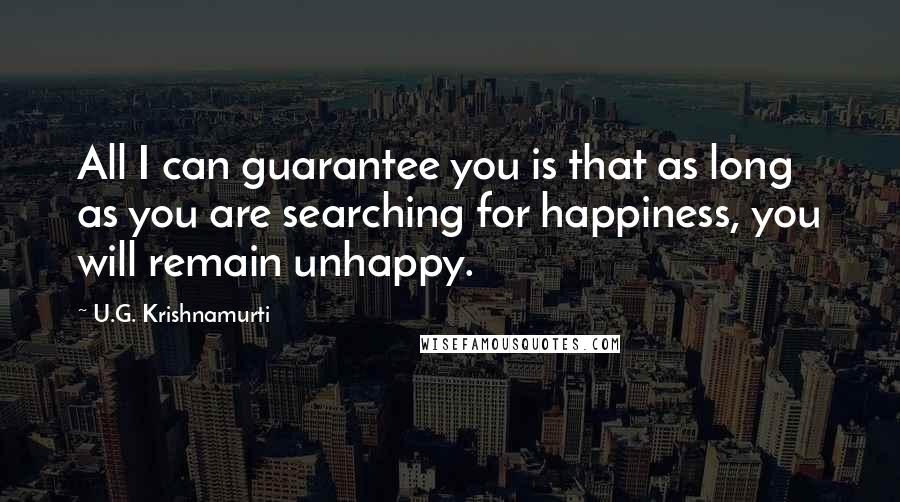 U.G. Krishnamurti Quotes: All I can guarantee you is that as long as you are searching for happiness, you will remain unhappy.