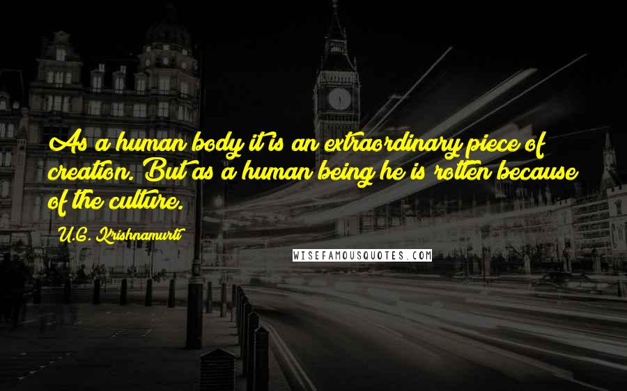 U.G. Krishnamurti Quotes: As a human body it is an extraordinary piece of creation. But as a human being he is rotten because of the culture.