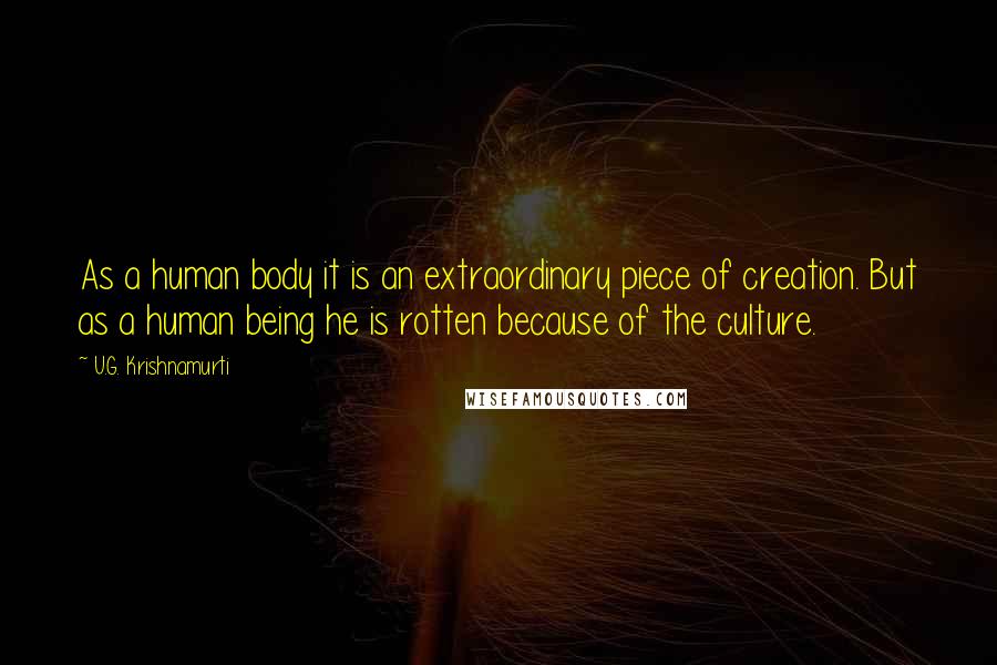 U.G. Krishnamurti Quotes: As a human body it is an extraordinary piece of creation. But as a human being he is rotten because of the culture.