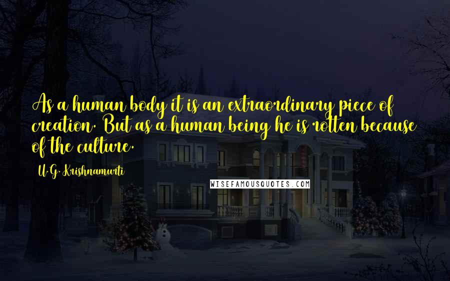 U.G. Krishnamurti Quotes: As a human body it is an extraordinary piece of creation. But as a human being he is rotten because of the culture.