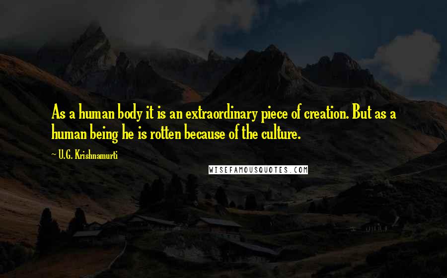 U.G. Krishnamurti Quotes: As a human body it is an extraordinary piece of creation. But as a human being he is rotten because of the culture.
