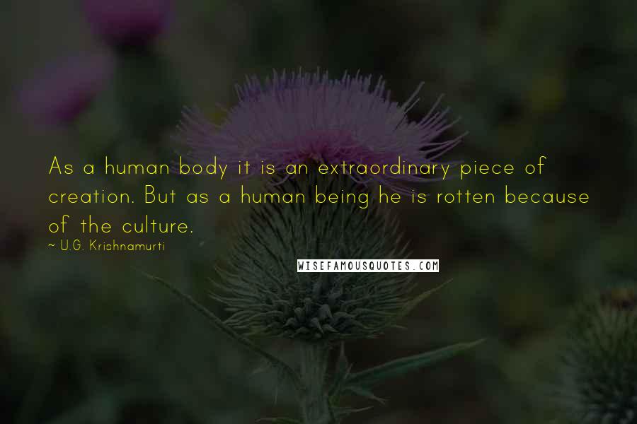 U.G. Krishnamurti Quotes: As a human body it is an extraordinary piece of creation. But as a human being he is rotten because of the culture.