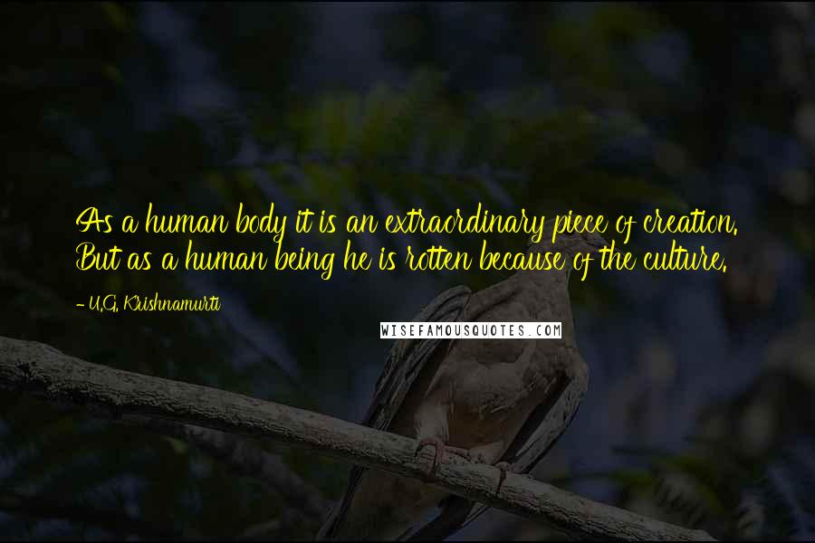 U.G. Krishnamurti Quotes: As a human body it is an extraordinary piece of creation. But as a human being he is rotten because of the culture.