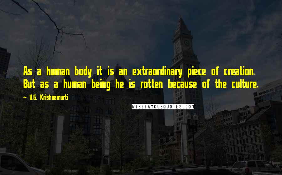 U.G. Krishnamurti Quotes: As a human body it is an extraordinary piece of creation. But as a human being he is rotten because of the culture.