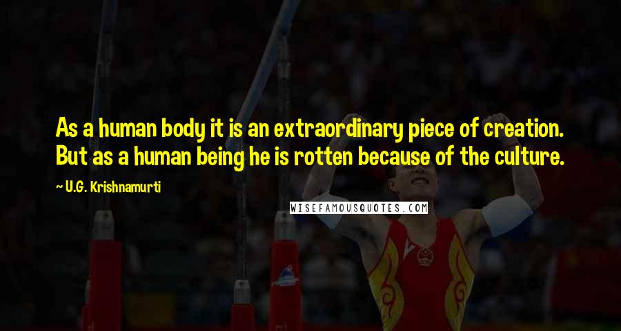 U.G. Krishnamurti Quotes: As a human body it is an extraordinary piece of creation. But as a human being he is rotten because of the culture.