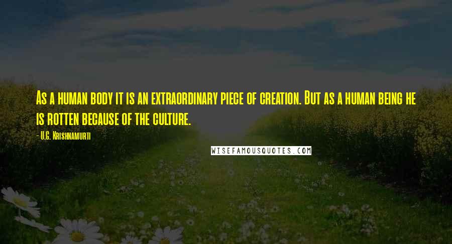U.G. Krishnamurti Quotes: As a human body it is an extraordinary piece of creation. But as a human being he is rotten because of the culture.