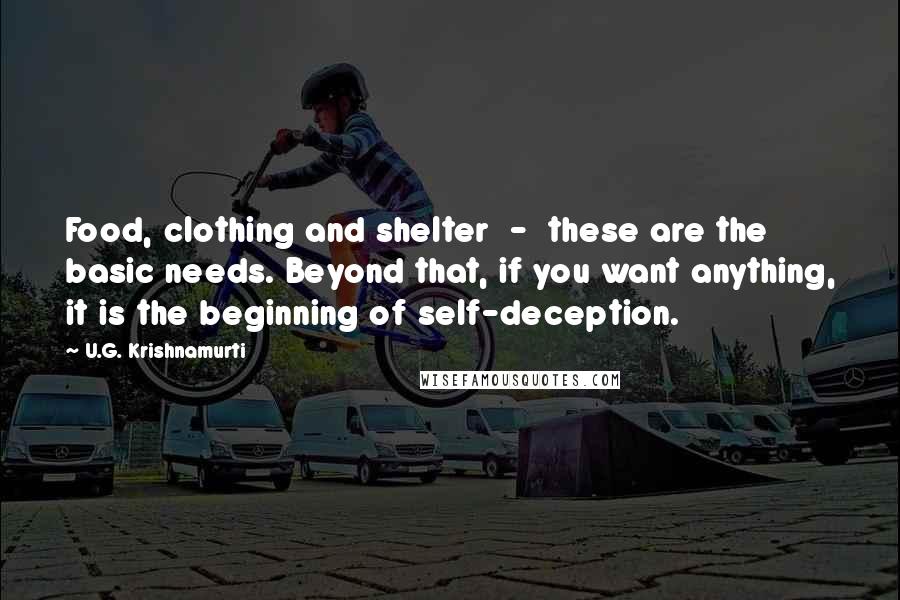 U.G. Krishnamurti Quotes: Food, clothing and shelter  -  these are the basic needs. Beyond that, if you want anything, it is the beginning of self-deception.