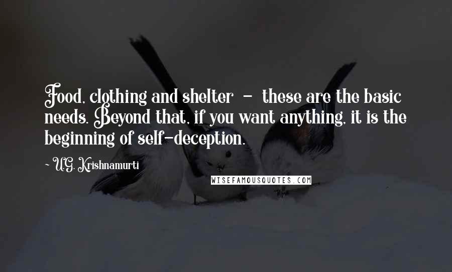 U.G. Krishnamurti Quotes: Food, clothing and shelter  -  these are the basic needs. Beyond that, if you want anything, it is the beginning of self-deception.