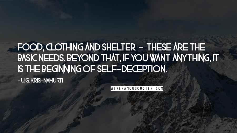 U.G. Krishnamurti Quotes: Food, clothing and shelter  -  these are the basic needs. Beyond that, if you want anything, it is the beginning of self-deception.