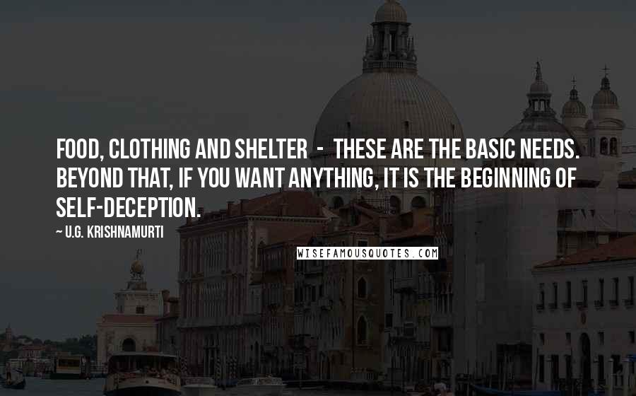 U.G. Krishnamurti Quotes: Food, clothing and shelter  -  these are the basic needs. Beyond that, if you want anything, it is the beginning of self-deception.