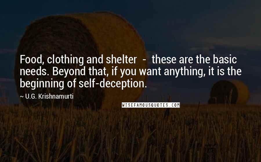 U.G. Krishnamurti Quotes: Food, clothing and shelter  -  these are the basic needs. Beyond that, if you want anything, it is the beginning of self-deception.