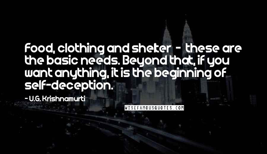 U.G. Krishnamurti Quotes: Food, clothing and shelter  -  these are the basic needs. Beyond that, if you want anything, it is the beginning of self-deception.