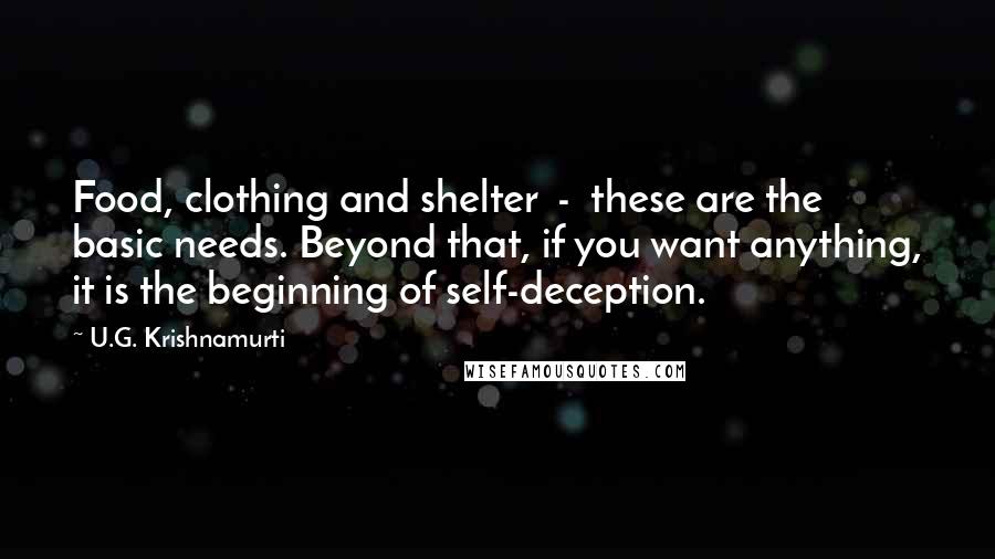 U.G. Krishnamurti Quotes: Food, clothing and shelter  -  these are the basic needs. Beyond that, if you want anything, it is the beginning of self-deception.