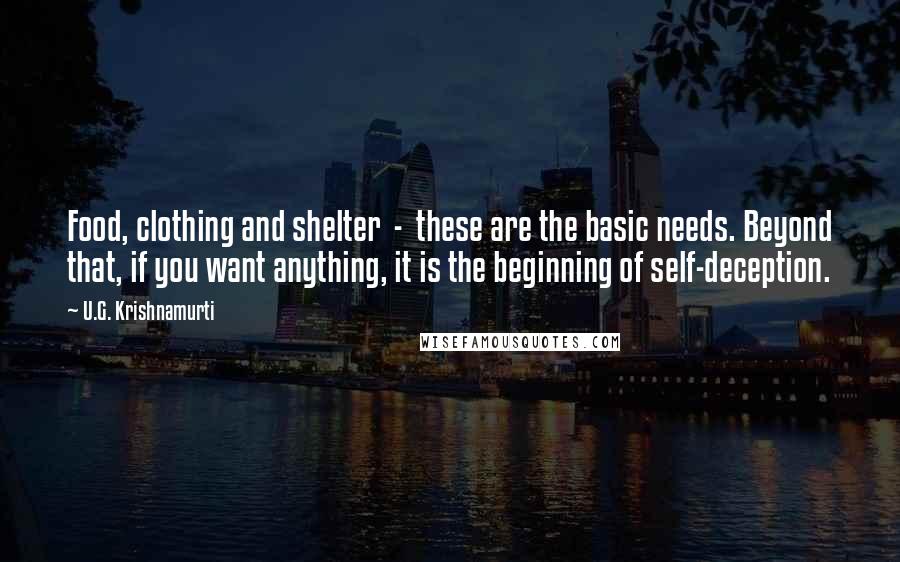 U.G. Krishnamurti Quotes: Food, clothing and shelter  -  these are the basic needs. Beyond that, if you want anything, it is the beginning of self-deception.