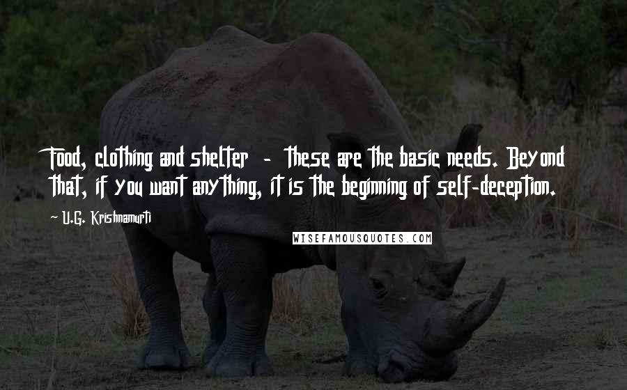 U.G. Krishnamurti Quotes: Food, clothing and shelter  -  these are the basic needs. Beyond that, if you want anything, it is the beginning of self-deception.