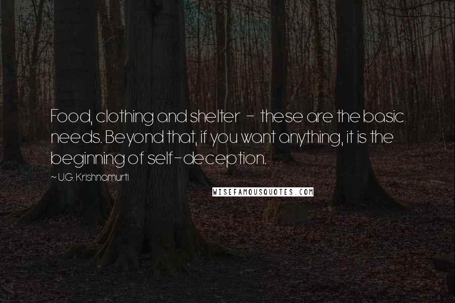 U.G. Krishnamurti Quotes: Food, clothing and shelter  -  these are the basic needs. Beyond that, if you want anything, it is the beginning of self-deception.