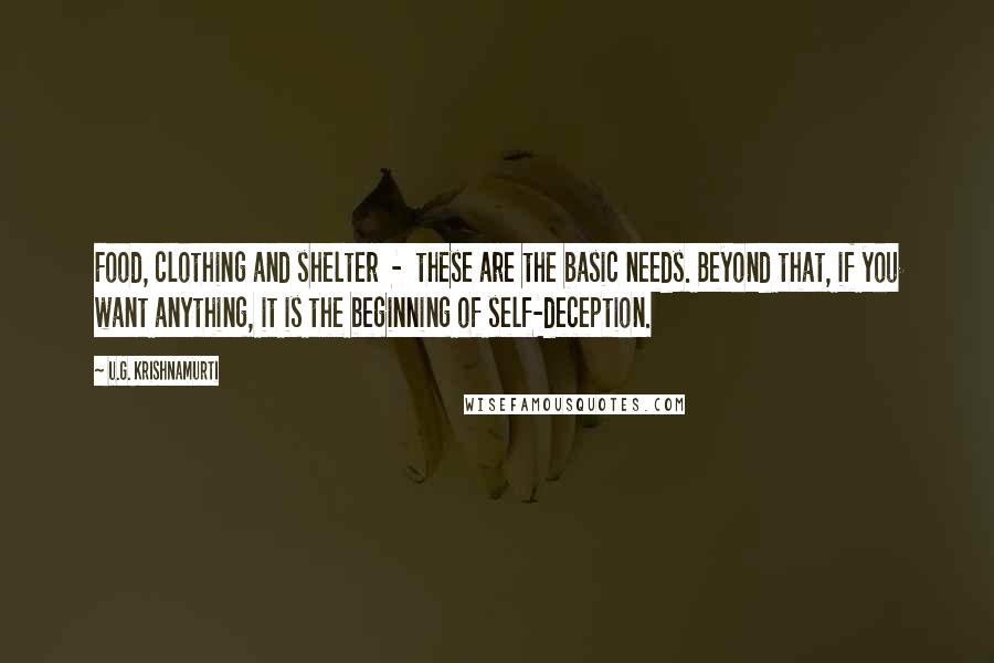 U.G. Krishnamurti Quotes: Food, clothing and shelter  -  these are the basic needs. Beyond that, if you want anything, it is the beginning of self-deception.