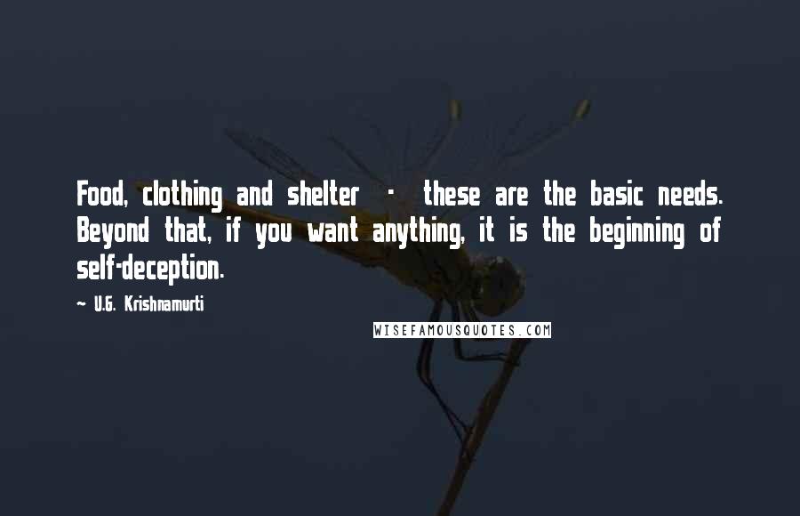U.G. Krishnamurti Quotes: Food, clothing and shelter  -  these are the basic needs. Beyond that, if you want anything, it is the beginning of self-deception.