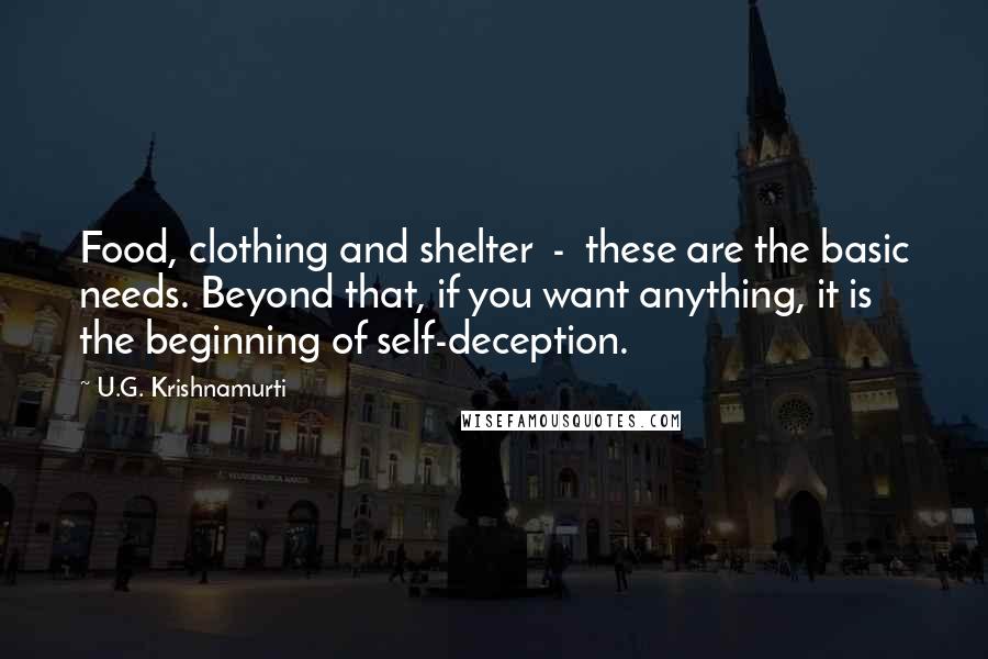 U.G. Krishnamurti Quotes: Food, clothing and shelter  -  these are the basic needs. Beyond that, if you want anything, it is the beginning of self-deception.