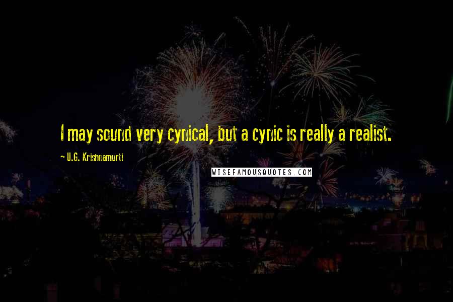 U.G. Krishnamurti Quotes: I may sound very cynical, but a cynic is really a realist.