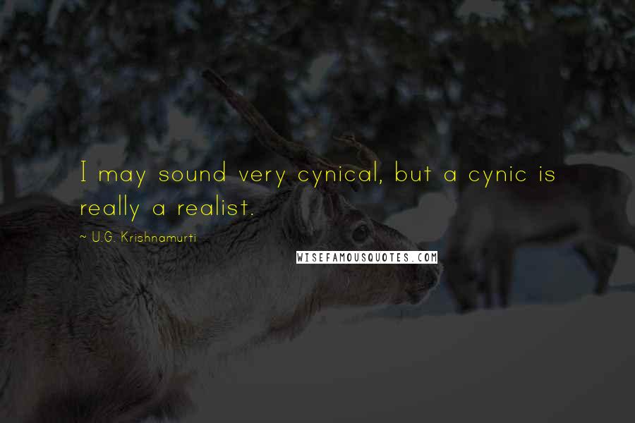 U.G. Krishnamurti Quotes: I may sound very cynical, but a cynic is really a realist.