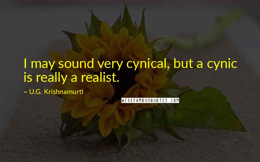 U.G. Krishnamurti Quotes: I may sound very cynical, but a cynic is really a realist.
