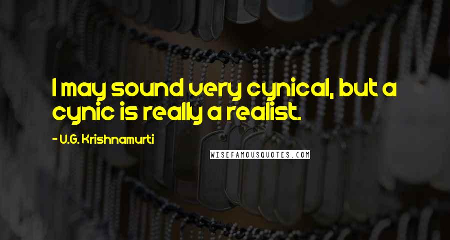 U.G. Krishnamurti Quotes: I may sound very cynical, but a cynic is really a realist.