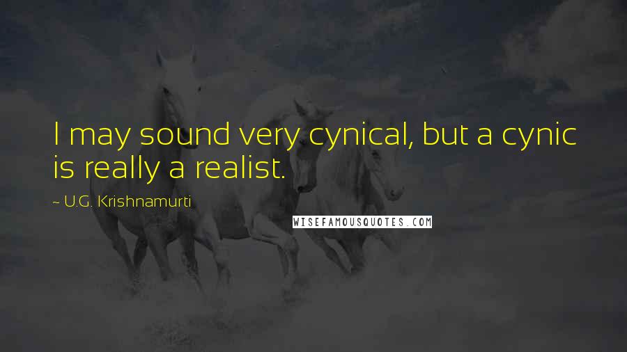 U.G. Krishnamurti Quotes: I may sound very cynical, but a cynic is really a realist.